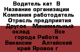 Водитель кат. В › Название организации ­ Компания-работодатель › Отрасль предприятия ­ Другое › Минимальный оклад ­ 25 000 - Все города Работа » Вакансии   . Алтайский край,Яровое г.